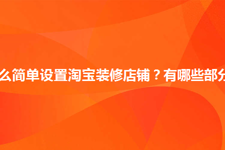 怎么簡(jiǎn)單設置淘寶裝修店鋪？有哪些部分？