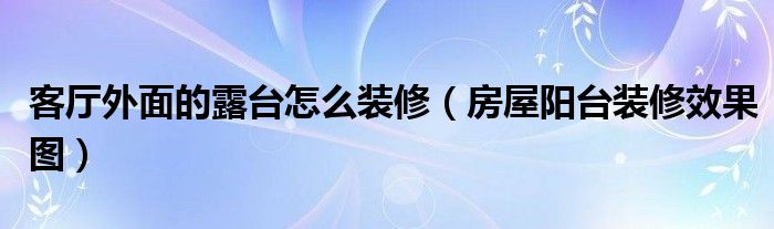 客廳外面的露臺怎么裝修（房屋陽(yáng)臺裝修效果圖）