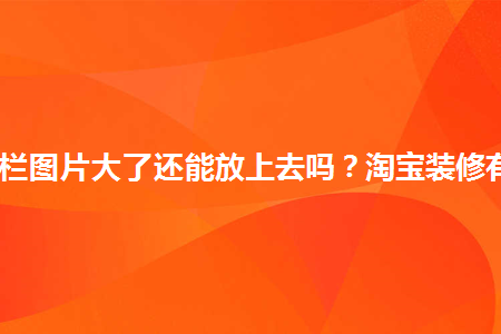 淘寶導航欄圖片大了還能放上去嗎？淘寶裝修有何技巧？