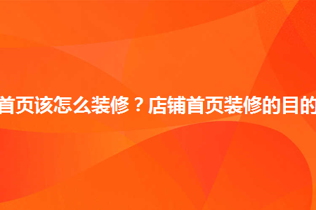 淘寶店鋪首頁(yè)該怎么裝修？店鋪首頁(yè)裝修的目的有哪些？