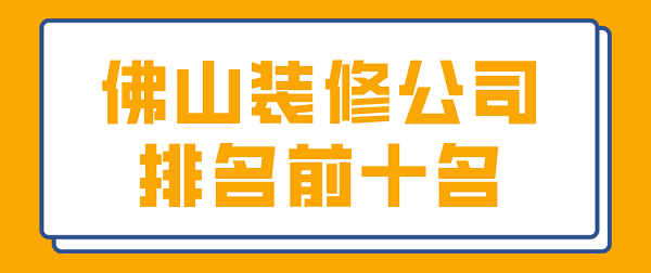 2022佛山裝修公司排名前十名(附報價(jià))