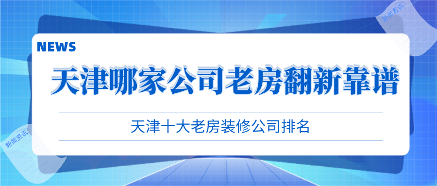 天津哪家公司老房翻新靠譜？天津十大老房裝修公司排名